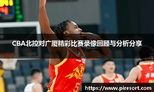 CBA北控对广厦精彩比赛录像回顾与分析分享