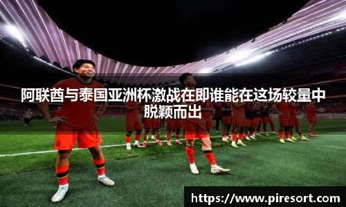 阿联酋与泰国亚洲杯激战在即谁能在这场较量中脱颖而出
