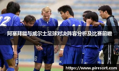 阿塞拜疆与威尔士足球对决阵容分析及比赛前瞻