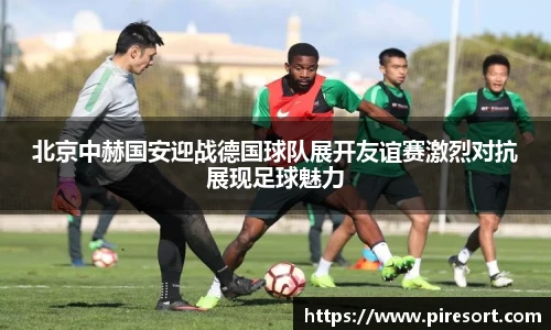 北京中赫国安迎战德国球队展开友谊赛激烈对抗展现足球魅力