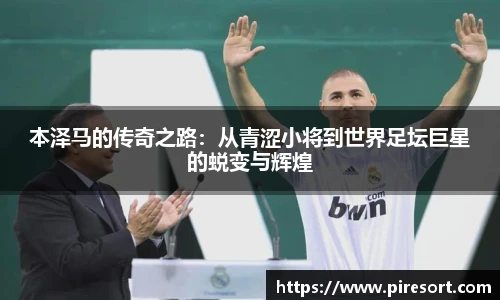 本泽马的传奇之路：从青涩小将到世界足坛巨星的蜕变与辉煌