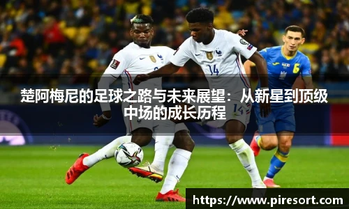 楚阿梅尼的足球之路与未来展望：从新星到顶级中场的成长历程